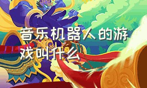 音乐机器人的游戏叫什么（机器人游戏音乐完整版）