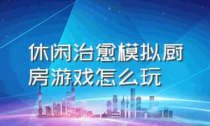 休闲治愈模拟厨房游戏怎么玩