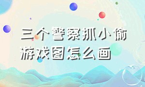 三个警察抓小偷游戏图怎么画