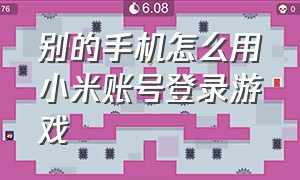 别的手机怎么用小米账号登录游戏（怎么在别的手机登录小米游戏账号）