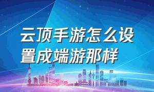 云顶手游怎么设置成端游那样