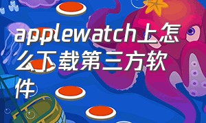 applewatch上怎么下载第三方软件（apple watch怎么下载第三方app）
