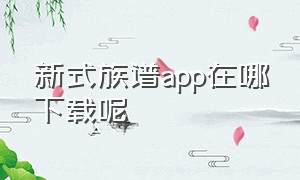 新式族谱app在哪下载呢