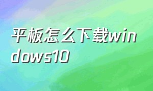 平板怎么下载windows10（平板怎样下载win10）