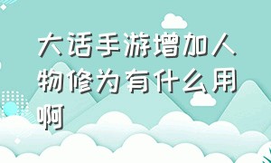 大话手游增加人物修为有什么用啊（大话手游人物修为详细计算表）