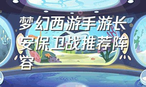 梦幻西游手游长安保卫战推荐阵容