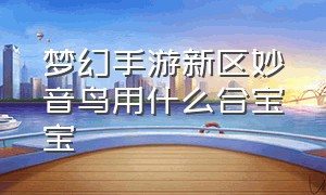 梦幻手游新区妙音鸟用什么合宝宝