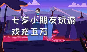 七岁小朋友玩游戏充五万（小孩子玩游戏充了10000多）