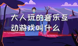 大人玩的音乐互动游戏叫什么