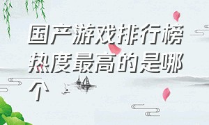 国产游戏排行榜热度最高的是哪个