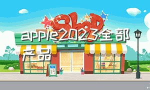apple2023全部产品（apple2024年最新产品）