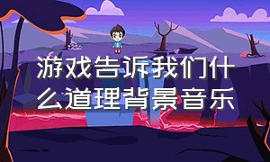 游戏告诉我们什么道理背景音乐