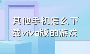 其他手机怎么下载vivo版的游戏