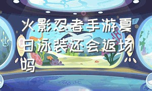 火影忍者手游夏日泳装还会返场吗