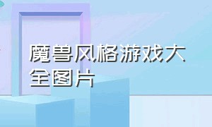 魔兽风格游戏大全图片（魔兽风格游戏大全图片）