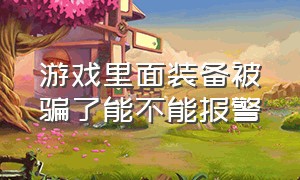 游戏里面装备被骗了能不能报警（游戏里面装备被骗了能不能报警找回来）