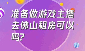 准备做游戏主播去佛山租房可以吗?（主播一般在哪里租房子）