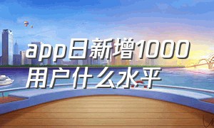 app日新增1000用户什么水平