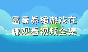 富豪养猪游戏在哪观看视频全集