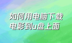 如何用电脑下载电影到u盘上面（如何用电脑下载电影到u盘上面播放）