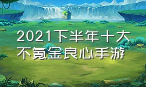 2021下半年十大不氪金良心手游（十大不氪金良心手游17173）