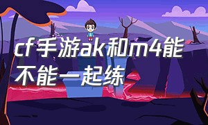 cf手游ak和m4能不能一起练