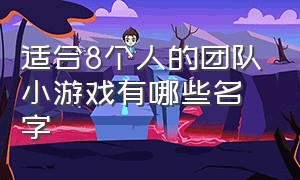 适合8个人的团队小游戏有哪些名字（适合十个人玩的3分钟团队游戏）