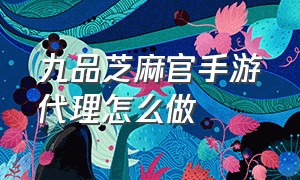 九品芝麻官手游代理怎么做（九品芝麻官手游代理怎么做的）