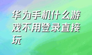 华为手机什么游戏不用登录直接玩（华为手机哪些游戏不用网络和登录）