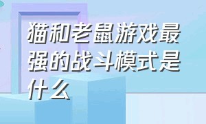 猫和老鼠游戏最强的战斗模式是什么（猫和老鼠游戏老鼠选什么厉害）