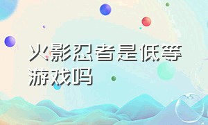 火影忍者是低等游戏吗（火影忍者属于二次元游戏吗）