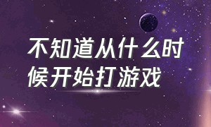 不知道从什么时候开始打游戏