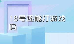 18号还能打游戏吗