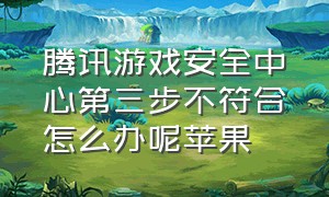 腾讯游戏安全中心第三步不符合怎么办呢苹果（腾讯游戏安全中心第三步不符合怎么办呢苹果手机）