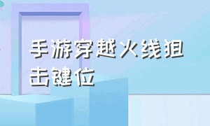 手游穿越火线狙击键位（手游穿越火线狙击键位怎么设置）