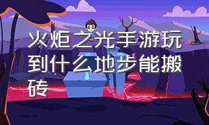 火炬之光手游玩到什么地步能搬砖