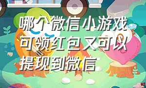 哪个微信小游戏可领红包又可以提现到微信