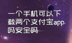 一个手机可以下载两个支付宝app吗安全吗（为啥一个手机里有两个支付宝app）