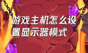 游戏主机怎么设置显示器模式