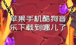 苹果手机酷狗音乐下载到哪儿了（酷狗音乐下载后在苹果手机哪里找）