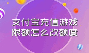 支付宝充值游戏限额怎么改额度