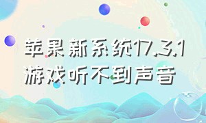 苹果新系统17.3.1游戏听不到声音（苹果17.3.1没有个人声音）