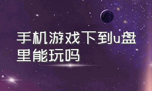 手机游戏下到u盘里能玩吗（手机游戏可以安装到外接u盘吗）