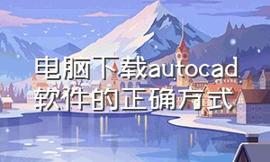 电脑下载autocad软件的正确方式