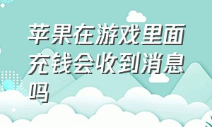 苹果在游戏里面充钱会收到消息吗（苹果手机充游戏的钱能退回来吗）