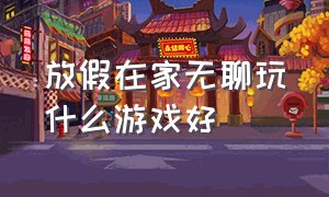 放假在家无聊玩什么游戏好（在家无聊可以玩什么游戏打发时间）