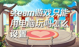 steam游戏只能用电脑玩吗怎么设置