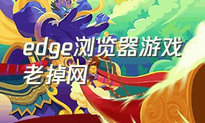 edge浏览器游戏老掉网（edge浏览器老是自动弹出游戏网页）