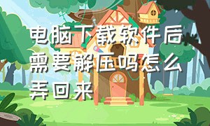 电脑下载软件后需要解压吗怎么弄回来