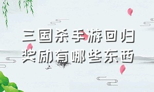 三国杀手游回归奖励有哪些东西（三国杀手游最新vip等级价格表）